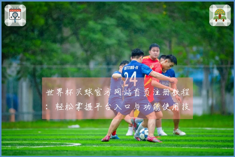 世界杯买球官方网站首页注册教程：轻松掌握平台入口与功能使用技巧