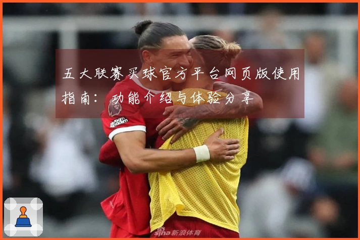 五大联赛买球官方平台网页版使用指南：功能介绍与体验分享