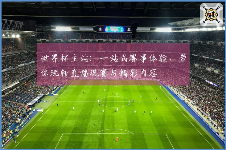 世界杯主站：一站式赛事体验，带你玩转直播观赛与精彩内容