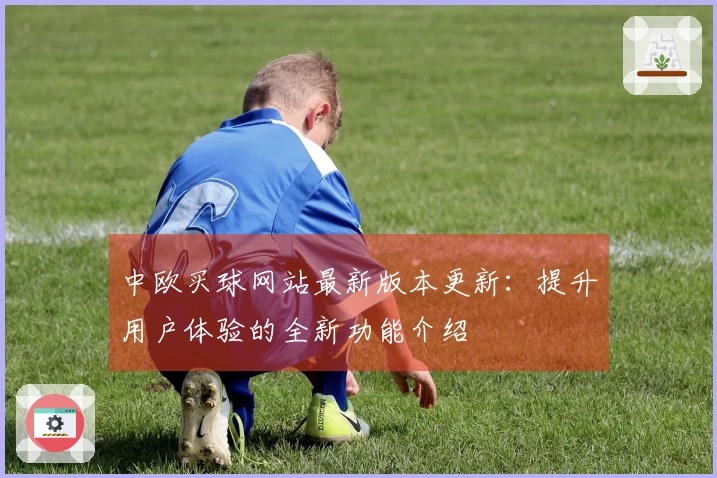 中欧买球网站最新版本更新：提升用户体验的全新功能介绍