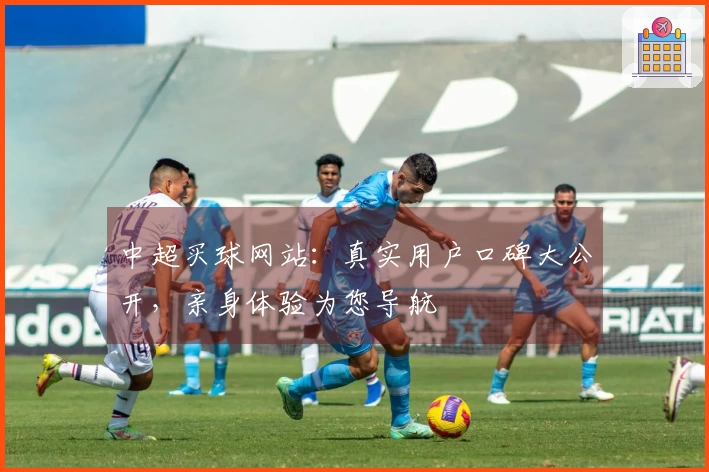 中超买球网站：真实用户口碑大公开，亲身体验为您导航