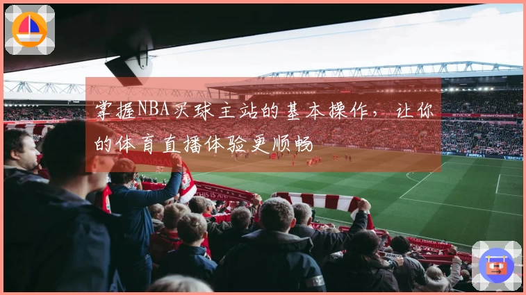 掌握NBA买球主站的基本操作，让你的体育直播体验更顺畅