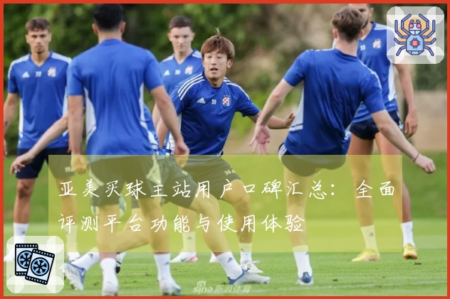亚美买球主站用户口碑汇总：全面评测平台功能与使用体验