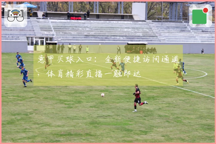 意甲买球入口：全新便捷访问通道，体育精彩直播一触即达