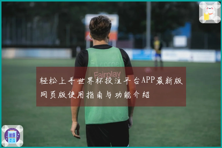 轻松上手世界杯投注平台APP最新版网页版使用指南与功能介绍