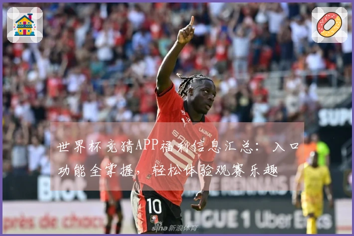 世界杯竞猜APP福利信息汇总：入口功能全掌握，轻松体验观赛乐趣