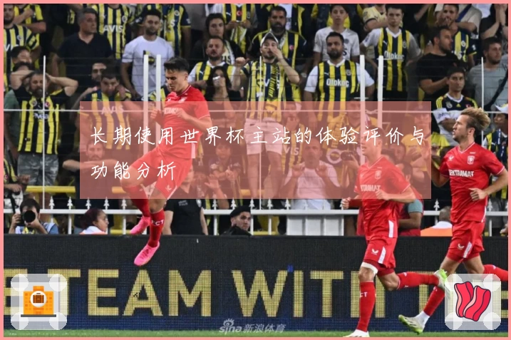 长期使用世界杯主站的体验评价与功能分析