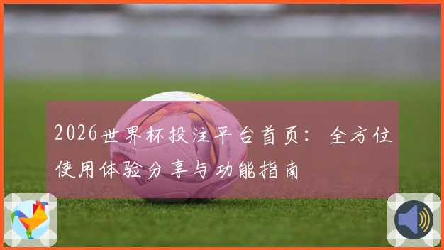 2026世界杯投注平台首页：全方位使用体验分享与功能指南