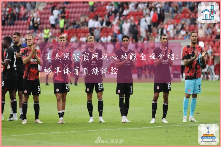 亚美买球官网核心功能全面介绍：畅享体育直播体验