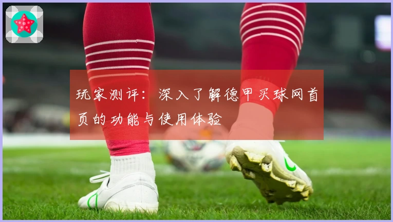 玩家测评：深入了解德甲买球网首页的功能与使用体验