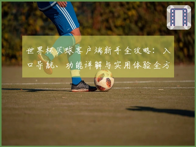 世界杯买球客户端新手全攻略：入口导航、功能详解与实用体验全方位指引