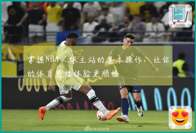 掌握NBA买球主站的基本操作，让你的体育直播体验更顺畅