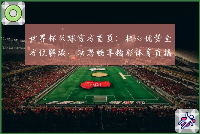 世界杯买球官方首页：核心优势全方位解读，助您畅享精彩体育直播体验
