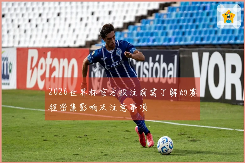 2026世界杯官方投注前需了解的赛程密集影响及注意事项