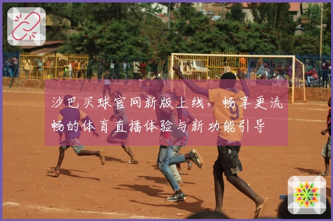 沙巴买球官网新版上线，畅享更流畅的体育直播体验与新功能引导