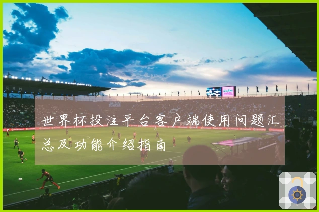 世界杯投注平台客户端使用问题汇总及功能介绍指南