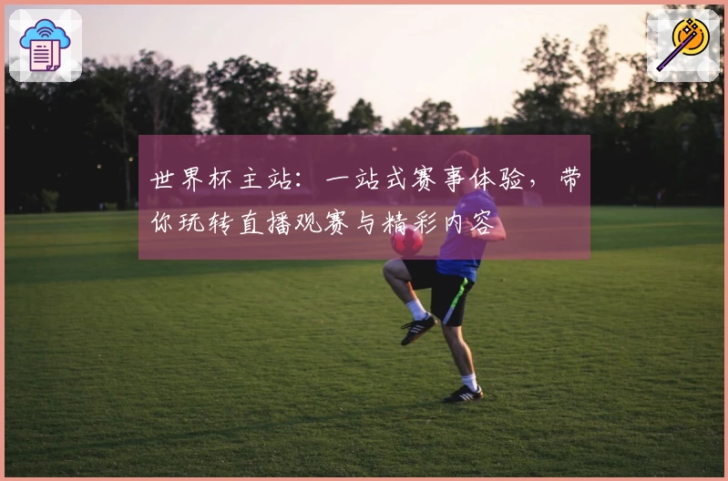 世界杯主站:一站式赛事体验,带你玩转直播观赛与精彩内容