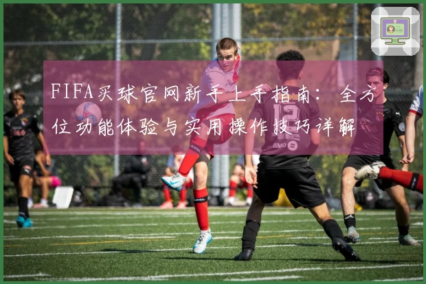 FIFA买球官网新手上手指南:全方位功能体验与实用操作技巧详解