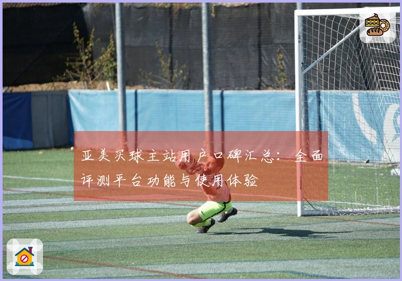 亚美买球主站用户口碑汇总：全面评测平台功能与使用体验