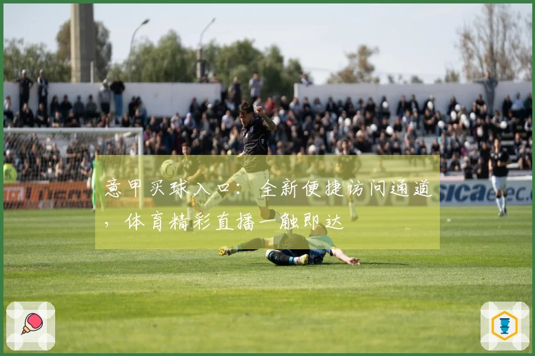 意甲买球入口：全新便捷访问通道，体育精彩直播一触即达