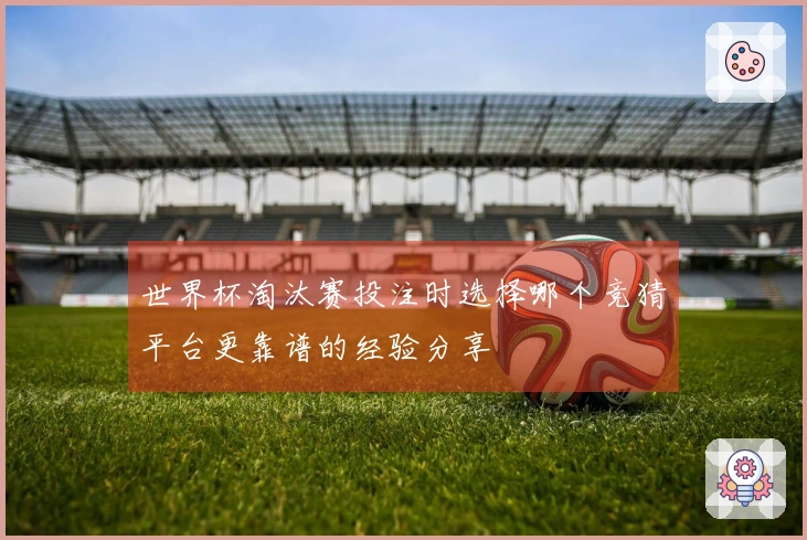 世界杯淘汰赛投注时选择哪个竞猜平台更靠谱的经验分享