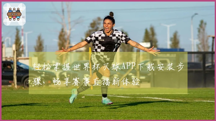 轻松掌握世界杯买球APP下载安装步骤，畅享赛事直播新体验