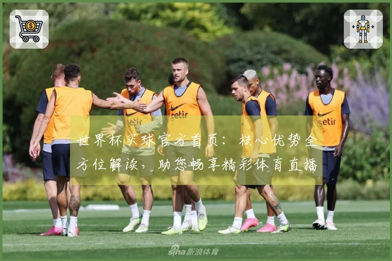 世界杯买球官方首页：核心优势全方位解读，助您畅享精彩体育直播体验