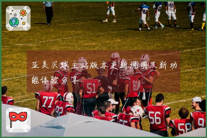 亚美买球主站版本更新说明及新功能体验分享