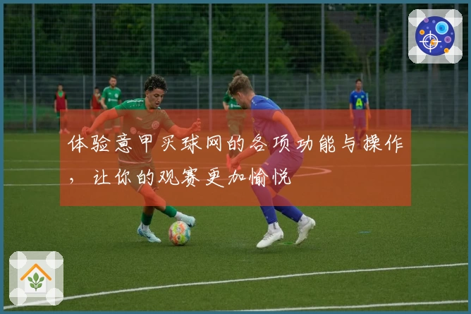 体验意甲买球网的各项功能与操作，让你的观赛更加愉悦