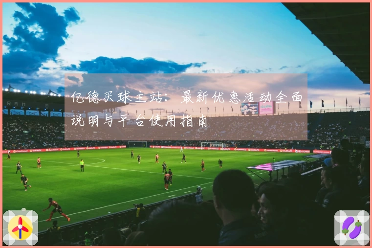亿德买球主站：最新优惠活动全面说明与平台使用指南
