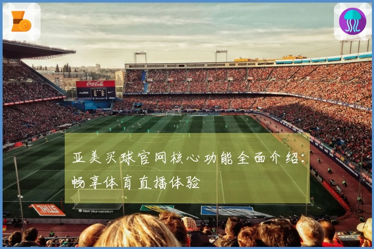 亚美买球官网核心功能全面介绍：畅享体育直播体验